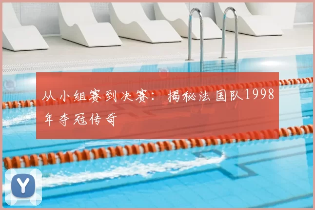 从小组赛到决赛：揭秘法国队1998年夺冠传奇