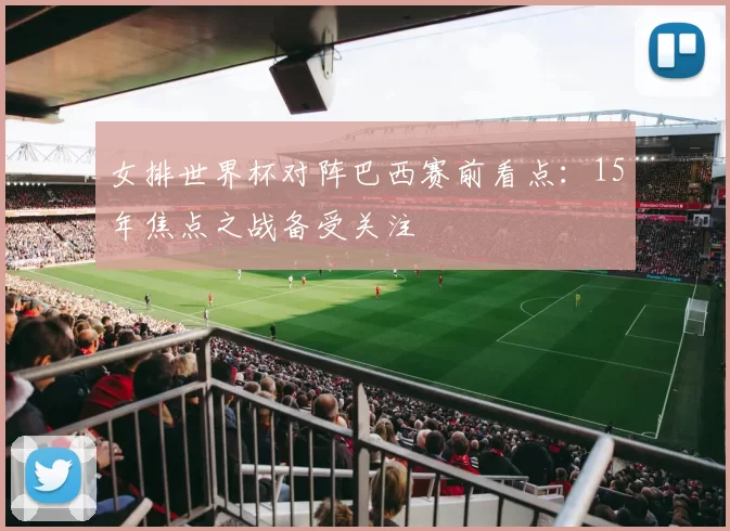 女排世界杯对阵巴西赛前看点:15年焦点之战备受关注