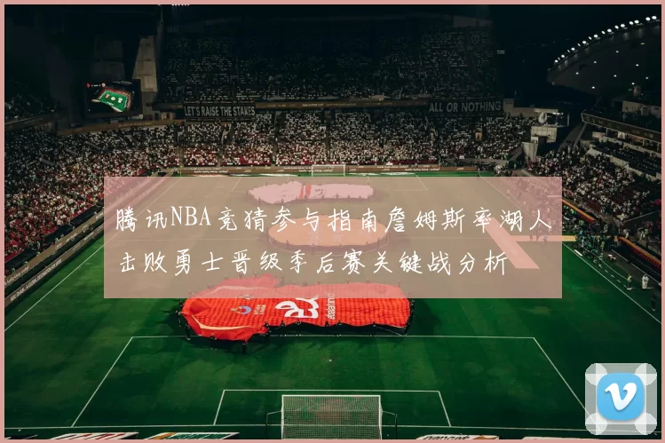 腾讯NBA竞猜参与指南詹姆斯率湖人击败勇士晋级季后赛关键战分析
