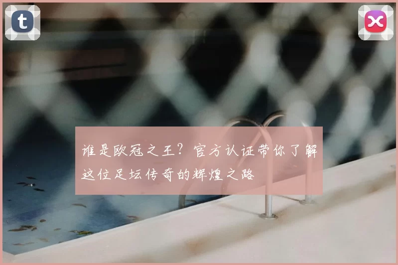 谁是欧冠之王？官方认证带你了解这位足坛传奇的辉煌之路