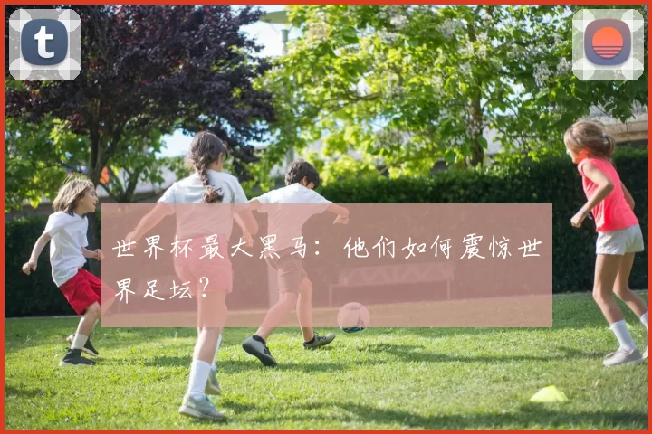 世界杯最大黑马:他们如何震惊世界足坛?