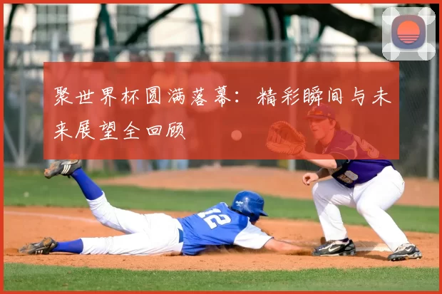 聚世界杯圆满落幕：精彩瞬间与未来展望全回顾