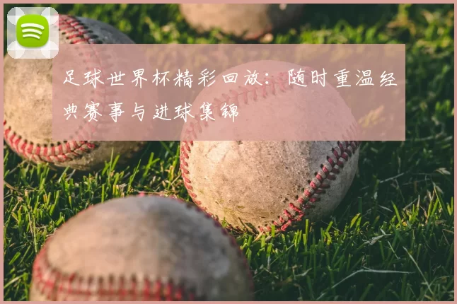 足球世界杯精彩回放:随时重温经典赛事与进球集锦