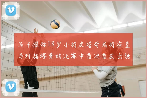 马卡报称18岁小将皮塔奇或将在皇马对赫塔费的比赛中首次首发出场
