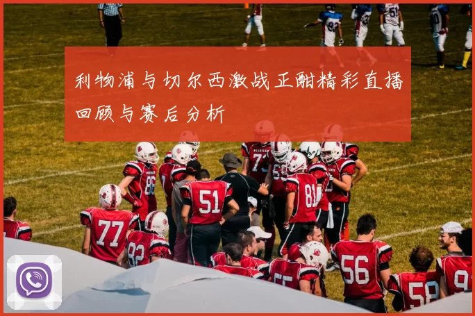 利物浦与切尔西激战正酣精彩直播回顾与赛后分析