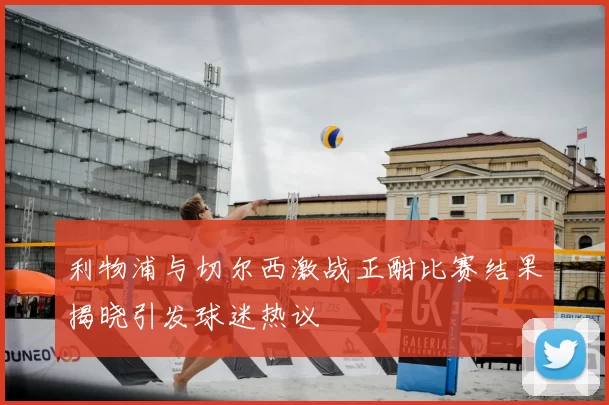 利物浦与切尔西激战正酣比赛结果揭晓引发球迷热议