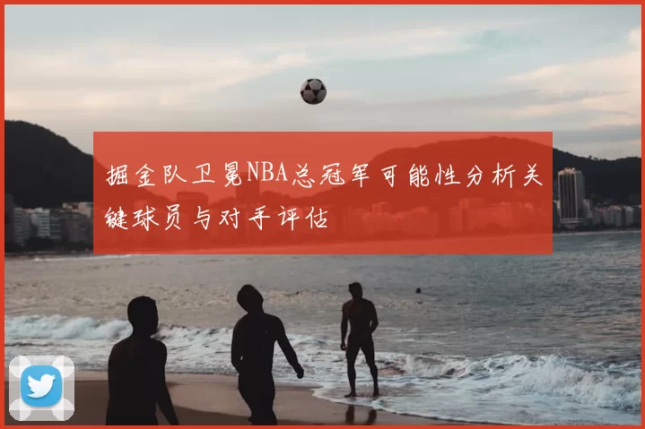 掘金队卫冕NBA总冠军可能性分析关键球员与对手评估