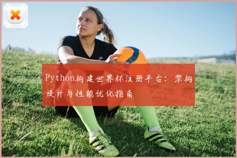 Python构建世界杯注册平台:架构设计与性能优化指南