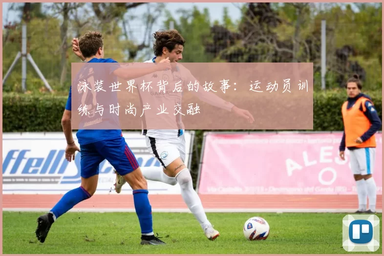 泳装世界杯背后的故事：运动员训练与时尚产业交融