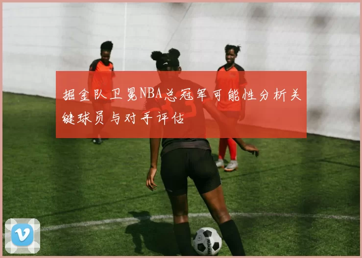 掘金队卫冕NBA总冠军可能性分析关键球员与对手评估