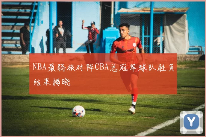 NBA最弱旅对阵CBA总冠军球队胜负结果揭晓