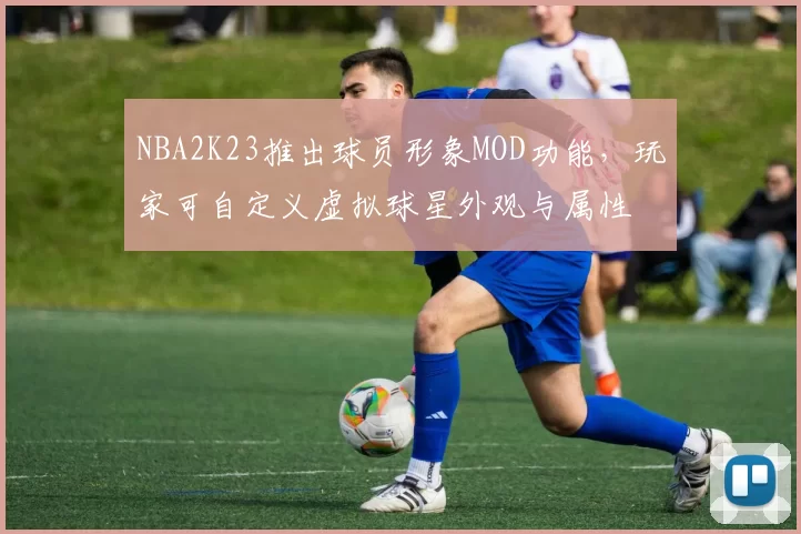 NBA2K23推出球员形象MOD功能,玩家可自定义虚拟球星外观与属性