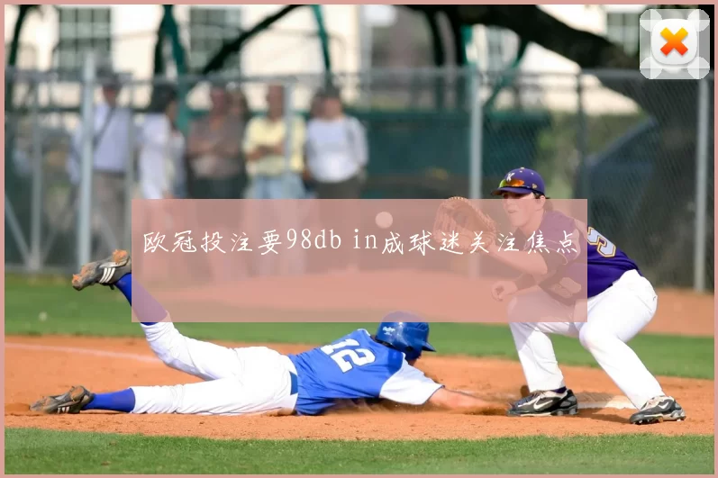欧冠投注要98db in成球迷关注焦点