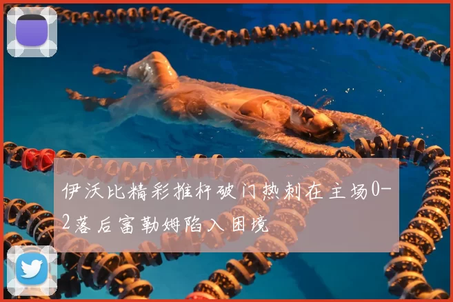 伊沃比精彩推杆破门热刺在主场0-2落后富勒姆陷入困境