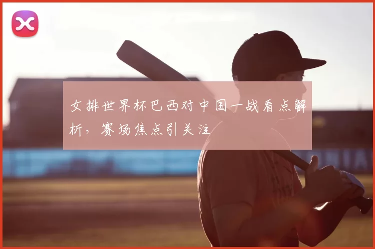 女排世界杯巴西对中国一战看点解析,赛场焦点引关注