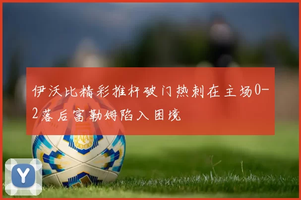 伊沃比精彩推杆破门热刺在主场0-2落后富勒姆陷入困境