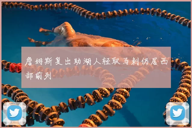 詹姆斯复出助湖人轻取马刺仍居西部前列