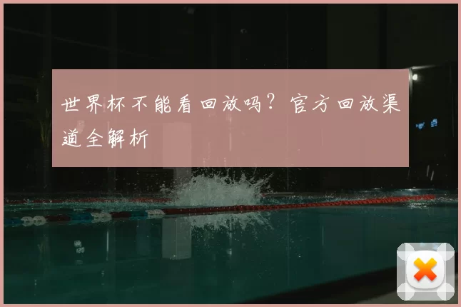 世界杯不能看回放吗？官方回放渠道全解析