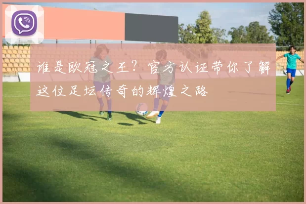 谁是欧冠之王？官方认证带你了解这位足坛传奇的辉煌之路