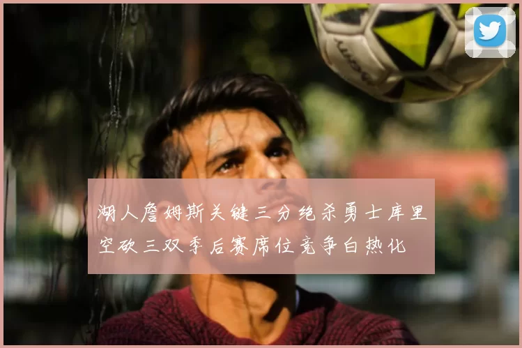 湖人詹姆斯关键三分绝杀勇士库里空砍三双季后赛席位竞争白热化