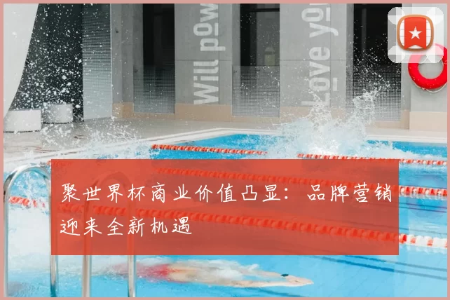 聚世界杯商业价值凸显：品牌营销迎来全新机遇