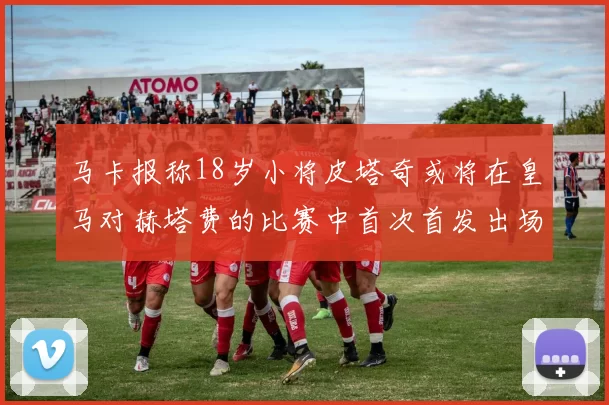 马卡报称18岁小将皮塔奇或将在皇马对赫塔费的比赛中首次首发出场
