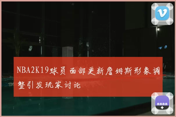 NBA2K19球员面部更新詹姆斯形象调整引发玩家讨论
