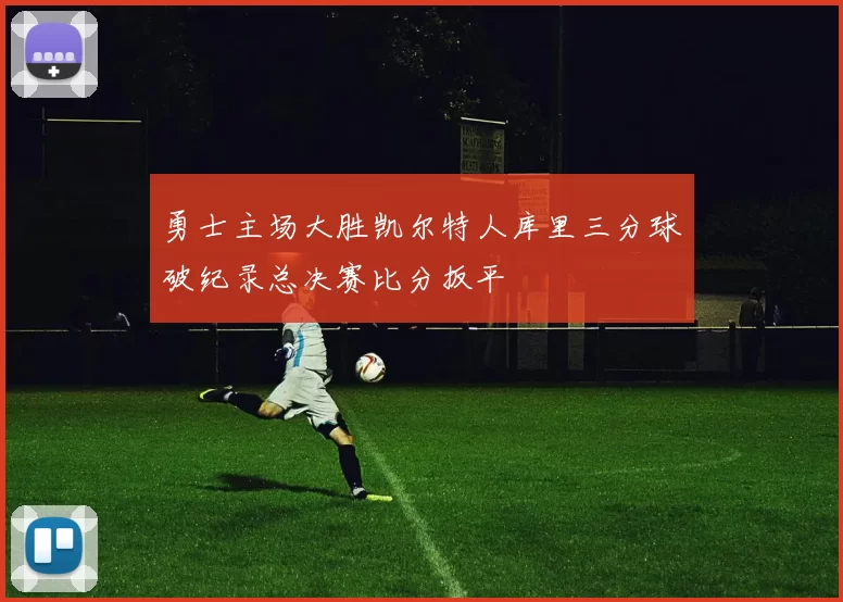 勇士主场大胜凯尔特人库里三分球破纪录总决赛比分扳平