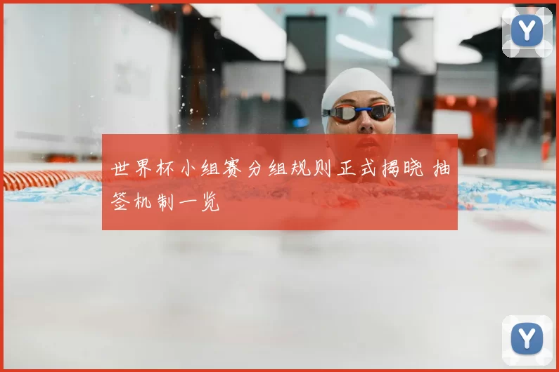 世界杯小组赛分组规则正式揭晓 抽签机制一览