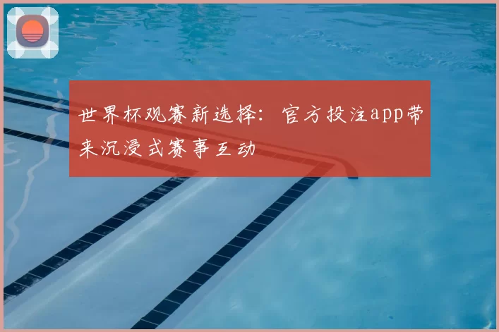 世界杯观赛新选择：官方投注app带来沉浸式赛事互动