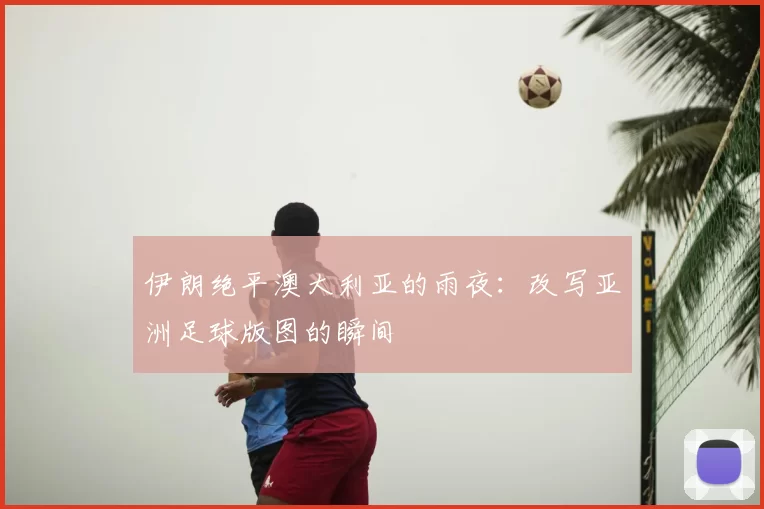 伊朗绝平澳大利亚的雨夜：改写亚洲足球版图的瞬间