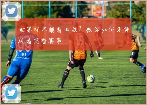 世界杯不能看回放？教你如何免费观看完整赛事