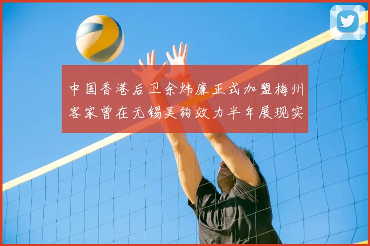 中国香港后卫余炜廉正式加盟梅州客家曾在无锡吴钩效力半年展现实力