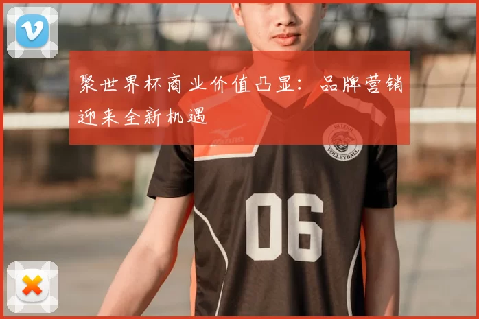 聚世界杯商业价值凸显：品牌营销迎来全新机遇