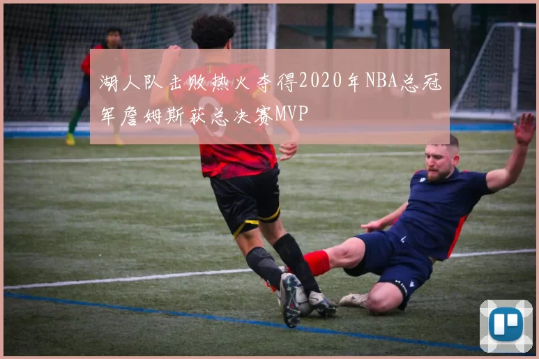 湖人队击败热火夺得2020年NBA总冠军詹姆斯获总决赛MVP