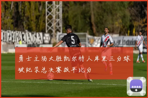 勇士主场大胜凯尔特人库里三分球破纪录总决赛扳平比分