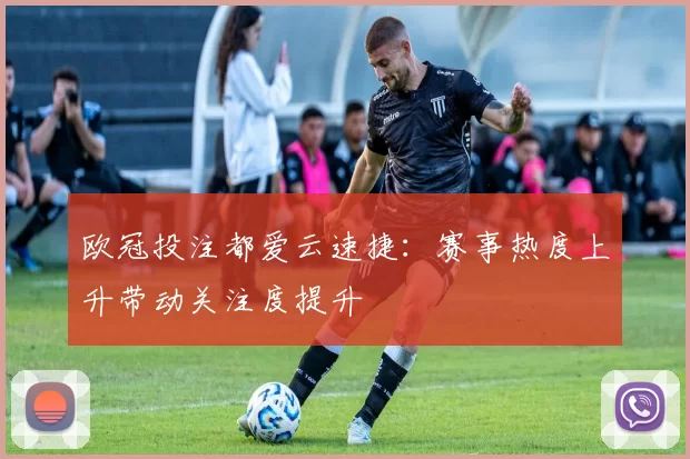 欧冠投注都爱云速捷：赛事热度上升带动关注度提升