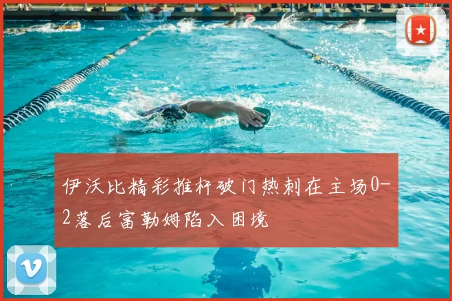 伊沃比精彩推杆破门热刺在主场0-2落后富勒姆陷入困境