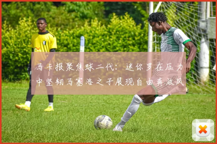 马卡报聚焦球二代：迷你罗在压力中坚韧马塞洛之子展现自由奔放风采