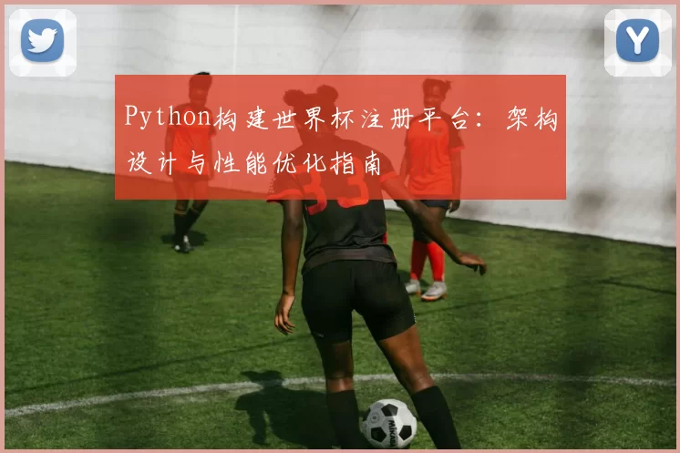 Python构建世界杯注册平台：架构设计与性能优化指南