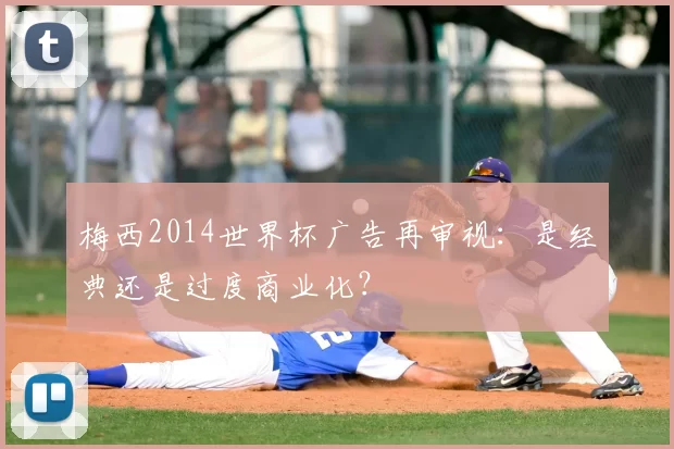 梅西2014世界杯广告再审视：是经典还是过度商业化？