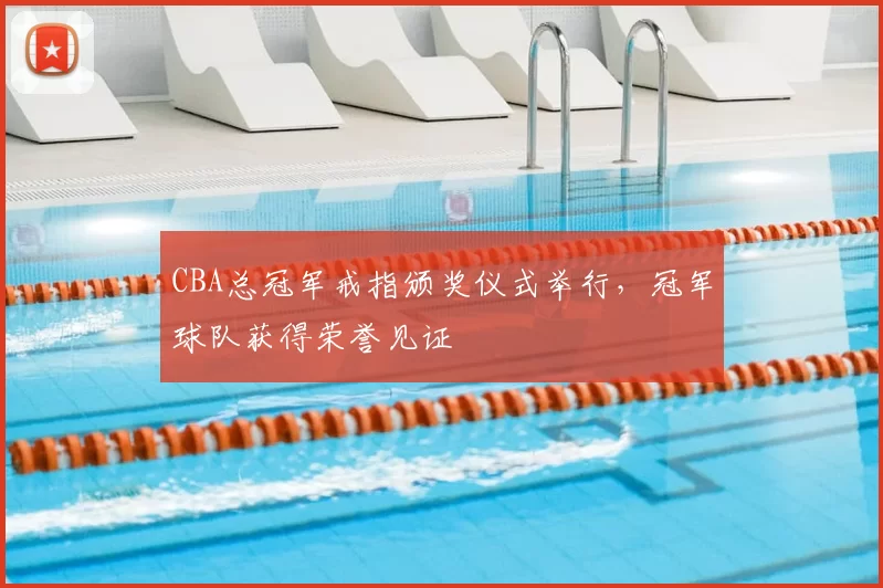 CBA总冠军戒指颁奖仪式举行,冠军球队获得荣誉见证