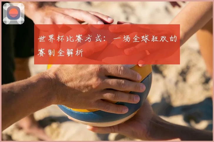 世界杯比赛方式:一场全球狂欢的赛制全解析