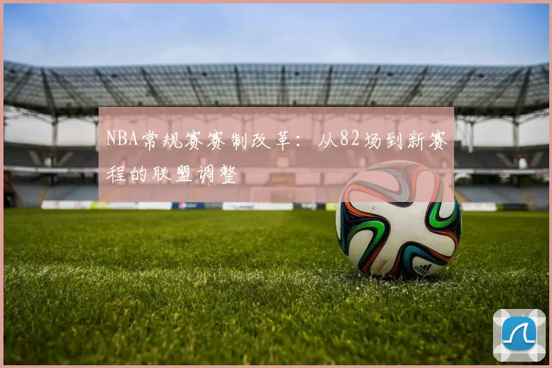 NBA常规赛赛制改革:从82场到新赛程的联盟调整
