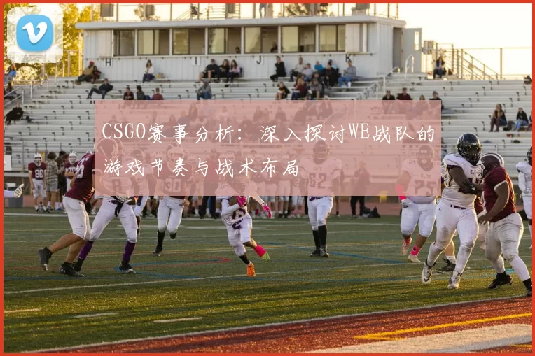 CSGO赛事分析:深入探讨WE战队的游戏节奏与战术布局