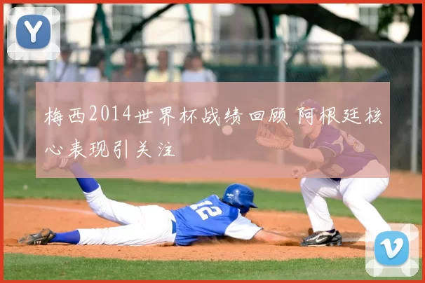 梅西2014世界杯战绩回顾 阿根廷核心表现引关注