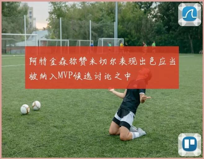 阿特金森称赞米切尔表现出色应当被纳入MVP候选讨论之中