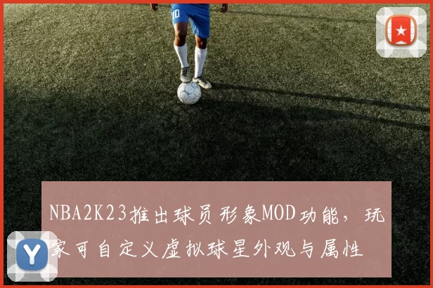 NBA2K23推出球员形象MOD功能，玩家可自定义虚拟球星外观与属性