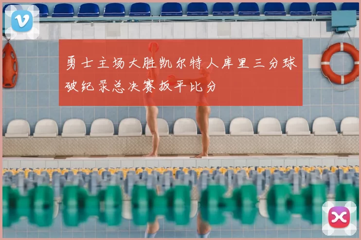勇士主场大胜凯尔特人库里三分球破纪录总决赛扳平比分