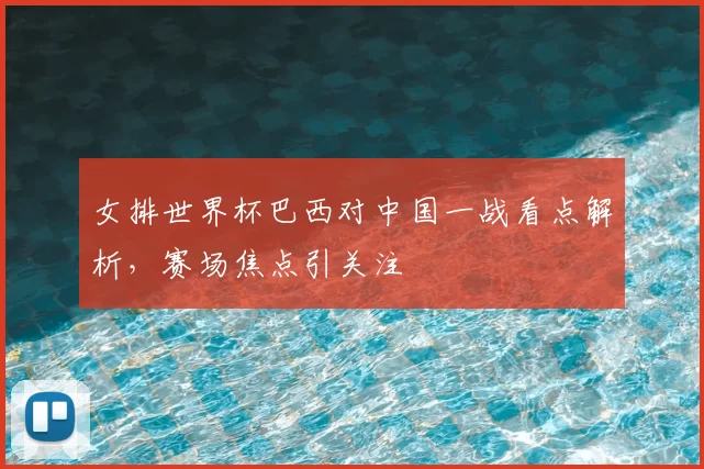 女排世界杯巴西对中国一战看点解析，赛场焦点引关注